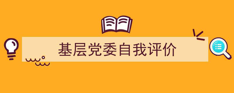 3招搞定《基层党委自我评价》写作。（精选5篇）"/