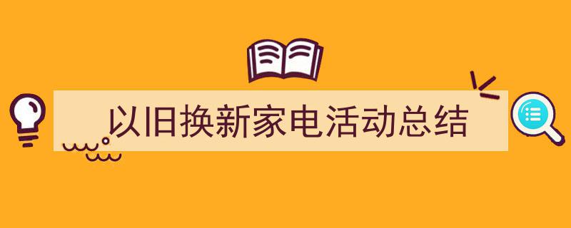 写作《以旧换新家电活动总结》小技巧请记住这五点。(精选5篇)"/