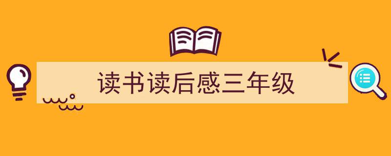 精心挑选《读书读后感三年级》相关文章文案。（精选5篇）"/