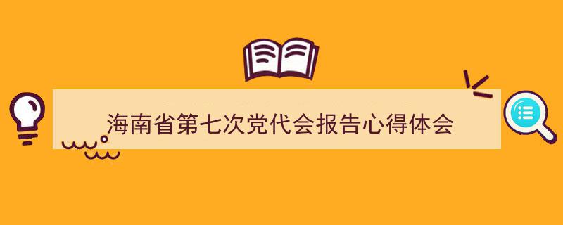 推荐《海南省第七次党代会报告心得体会》相关写作范文范例（精选5篇）"/