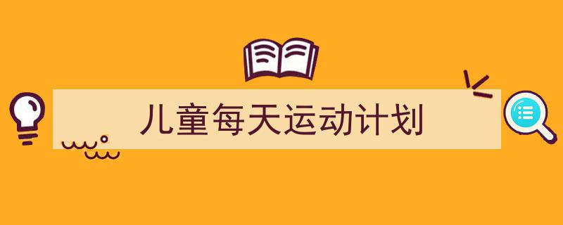 推荐《儿童每天运动计划》相关写作范文范例(精选5篇)"/