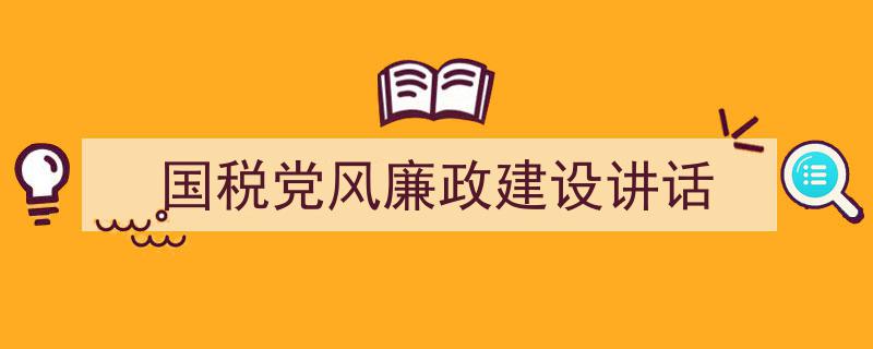 一篇文章轻松搞定《国税党风廉政建设讲话》的写作。(精选5篇)"/