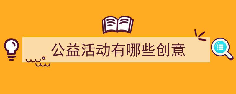 如何写《公益活动有哪些创意》教你5招搞定！（精选5篇）"/