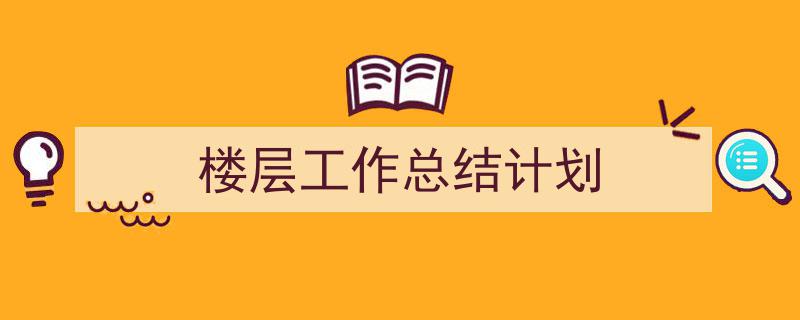一篇文章轻松搞定《楼层工作总结计划》的写作。（精选5篇）"/