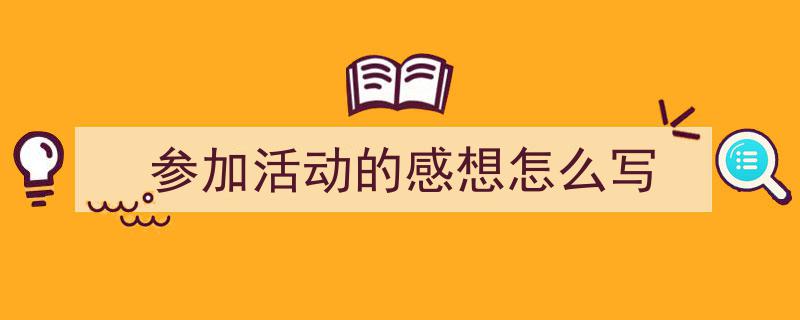 推荐《参加活动的感想怎么写》相关写作范文范例（精选5篇）"/