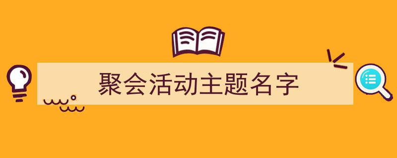 怎么写《聚会活动主题名字》才能拿满分？（精选5篇）"/
