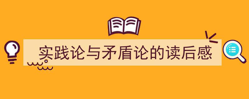 3招搞定《实践论与矛盾论的读后感》写作。（精选5篇）"/