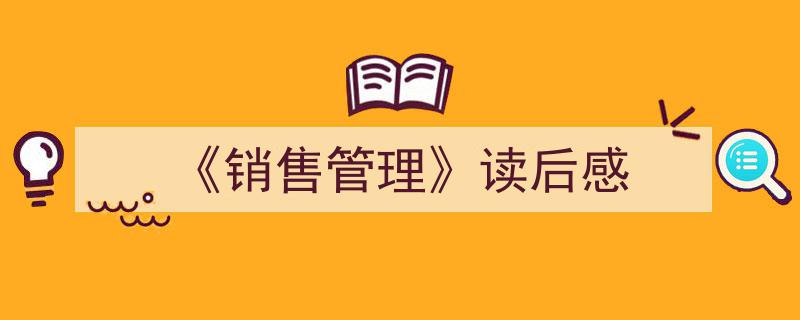怎么写《《销售管理》读后感》才能拿满分?(精选5篇)"/