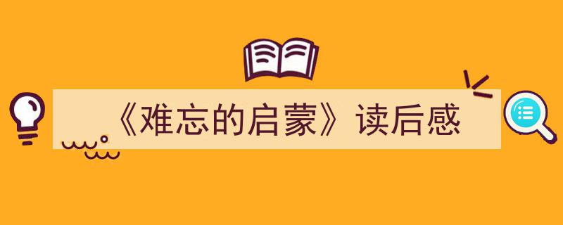 3招搞定《《难忘的启蒙》读后感》写作。（精选5篇）"/