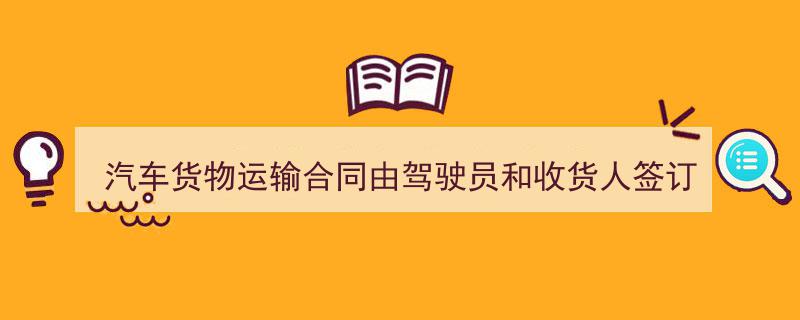 精心挑选《汽车货物运输合同由驾驶员和收货人签订》相关文章文案。（精选5篇）"/