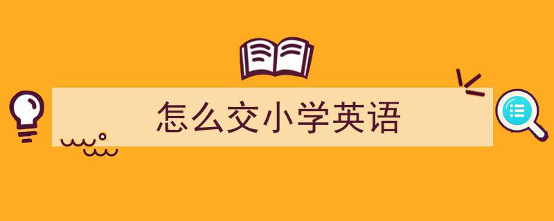 3招搞定《怎么交小学英语》写作。（精选5篇）"/