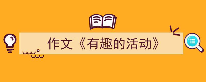 怎么写《作文《有趣的活动》》才能拿满分？（精选5篇）"/