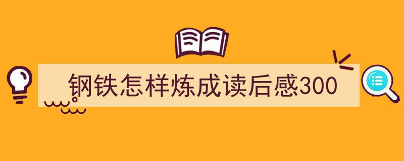 精心挑选《钢铁怎样炼成读后感300》相关文章文案。（精选5篇）"/