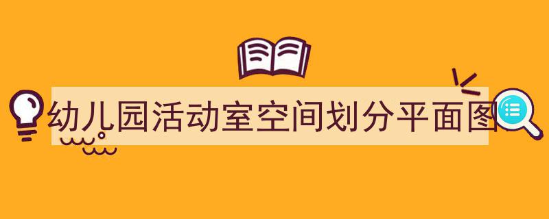精心挑选《幼儿园活动室空间划分平面图》相关文章文案。(精选5篇)"/