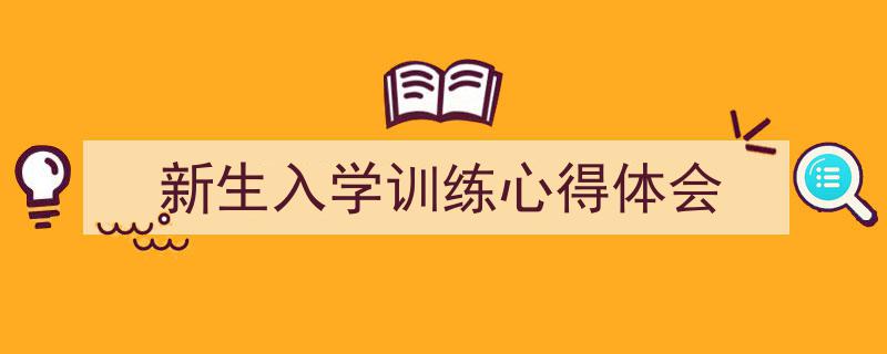 一篇文章轻松搞定《新生入学训练心得体会》的写作。（精选5篇）"/