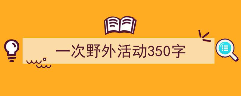 如何写《一次野外活动350字》教你5招搞定！（精选5篇）"/