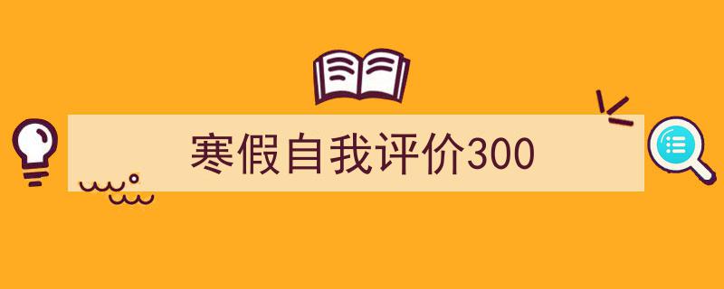 精心挑选《寒假自我评价300》相关文章文案。（精选5篇）"/