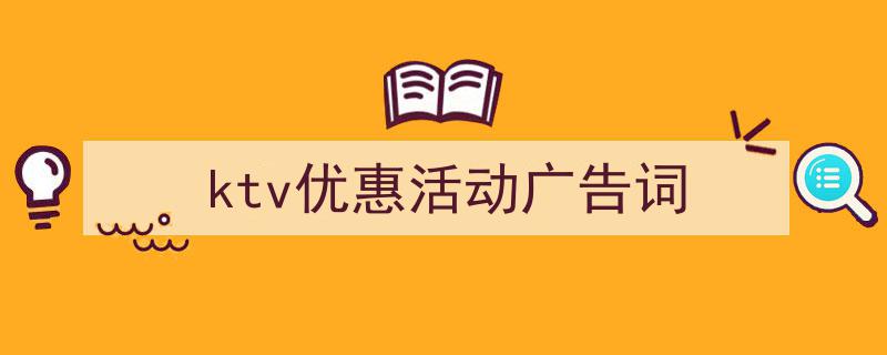 ktv优惠活动广告词如何写我教你。（精选5篇）"/