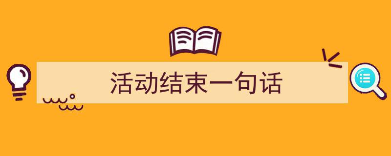 精心挑选《活动结束一句话》相关文章文案。(精选5篇)"/