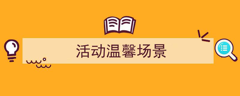 手把手教你写《活动温馨场景》,（精选5篇）"/