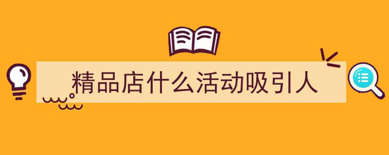 怎么写《精品店什么活动吸引人》才能拿满分？（精选5篇）"/