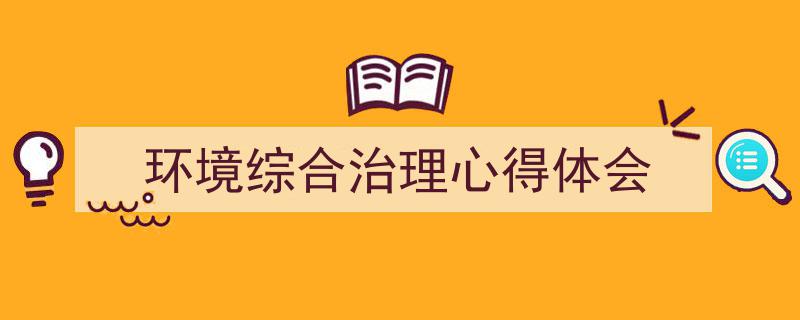 推荐《环境综合治理心得体会》相关写作范文范例（精选5篇）"/