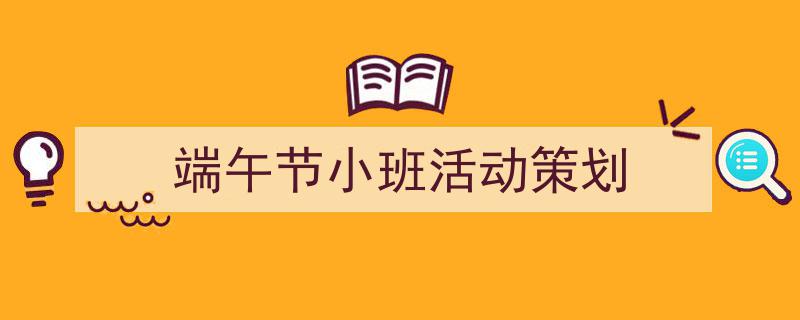 3招搞定《端午节小班活动策划》写作。（精选5篇）"/