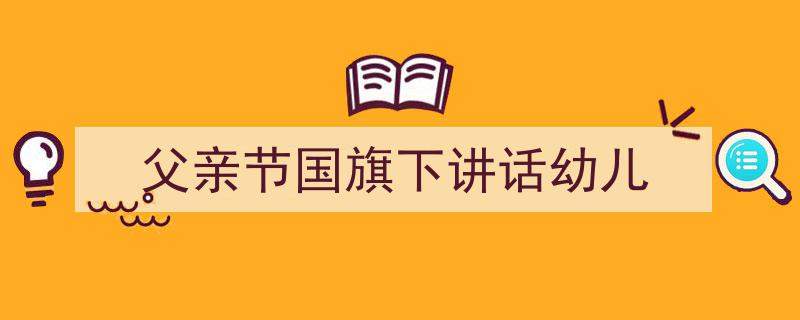 一篇文章轻松搞定《父亲节国旗下讲话幼儿》的写作。（精选5篇）"/