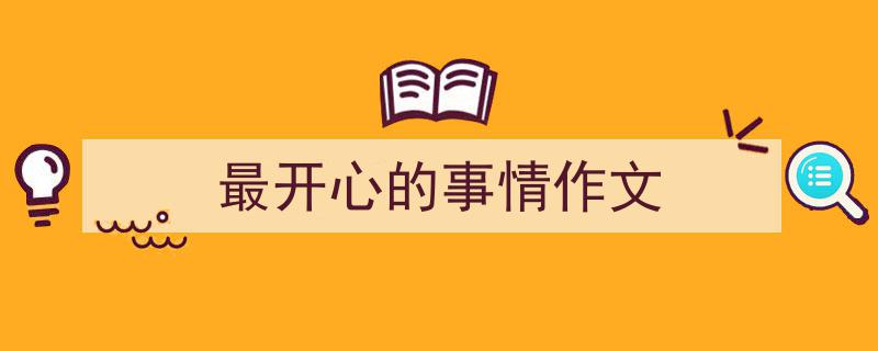 手把手教你写《最开心的事情作文》,（精选5篇）"/