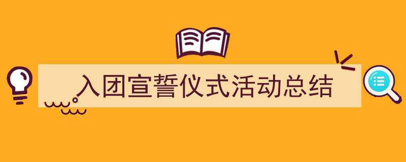 一篇文章轻松搞定《入团宣誓仪式活动总结》的写作。（精选5篇）"/