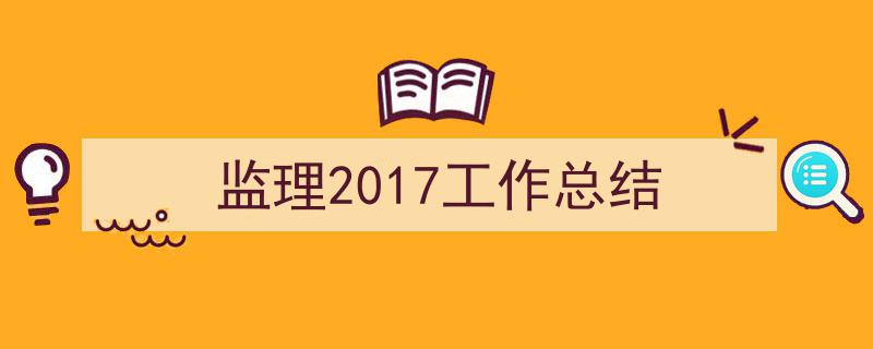 格策美文教你学写《监理2017工作总结》小技巧（精选5篇）"/