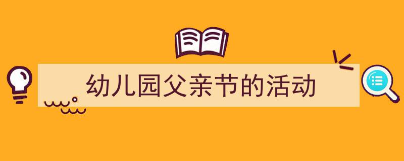 写作《幼儿园父亲节的活动》小技巧请记住这五点。（精选5篇）"/
