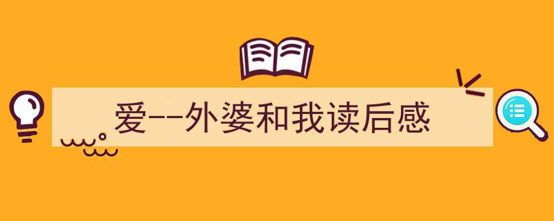 如何写《爱--外婆和我读后感》教你5招搞定！（精选5篇）"/