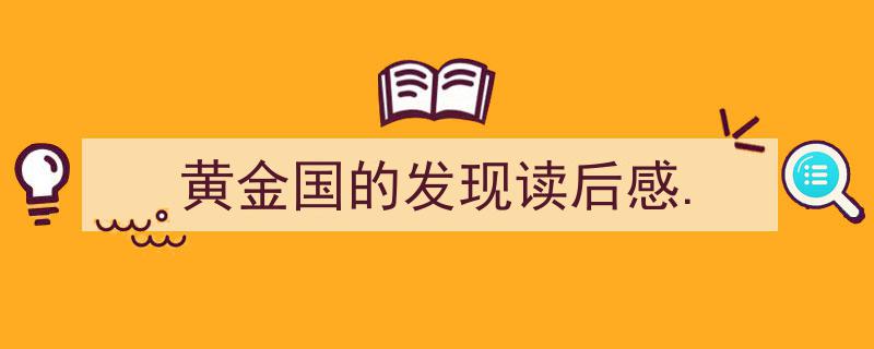 黄金国的发现读后感.如何写我教你。（精选5篇）"/