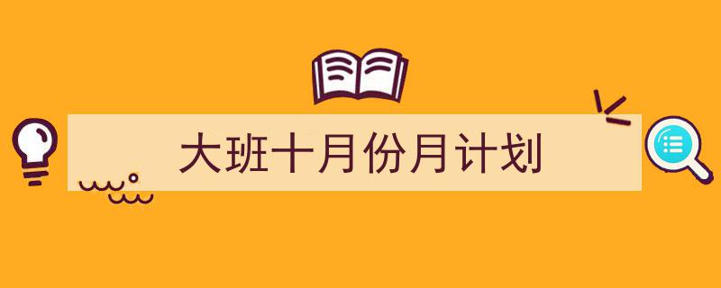 精心挑选《大班十月份月计划》相关文章文案。（精选5篇）"/