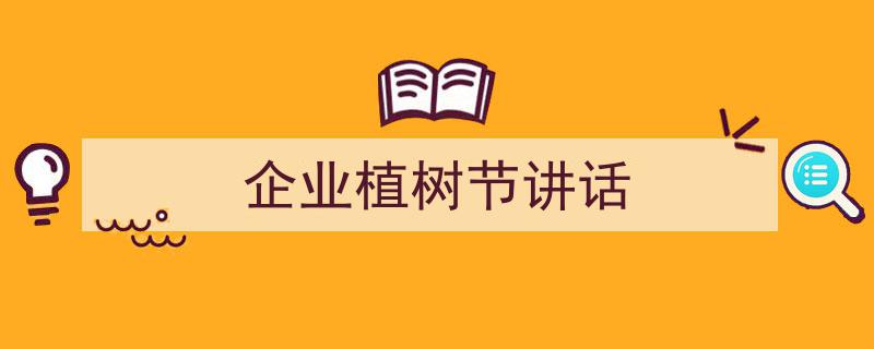 一篇文章轻松搞定《企业植树节讲话》的写作。（精选5篇）"/