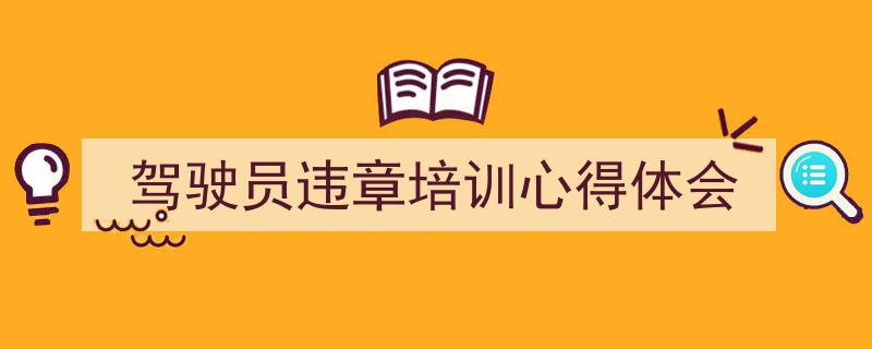 3招搞定《驾驶员违章培训心得体会》写作。（精选5篇）"/