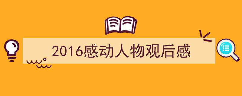 2016感动人物观后感如何写我教你。（精选5篇）"/