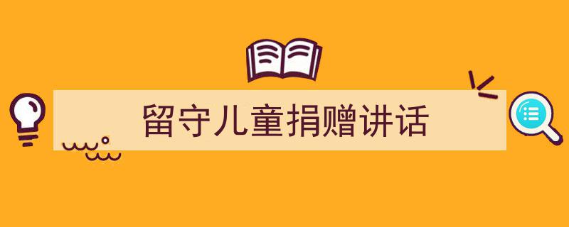 如何写《留守儿童捐赠讲话》教你5招搞定！（精选5篇）"/