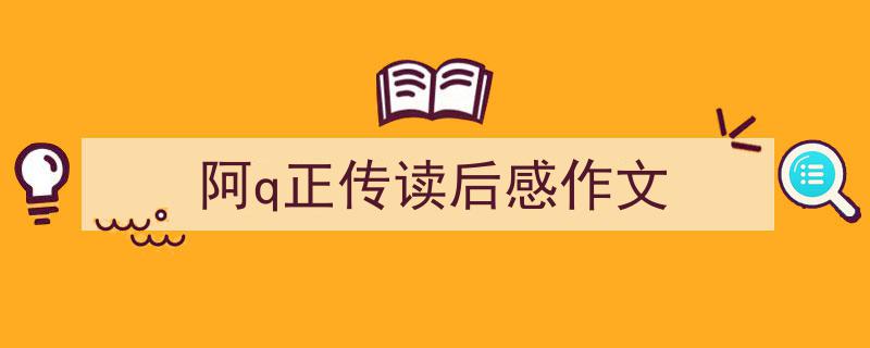 一篇文章轻松搞定《阿q正传读后感作文》的写作。（精选5篇）"/