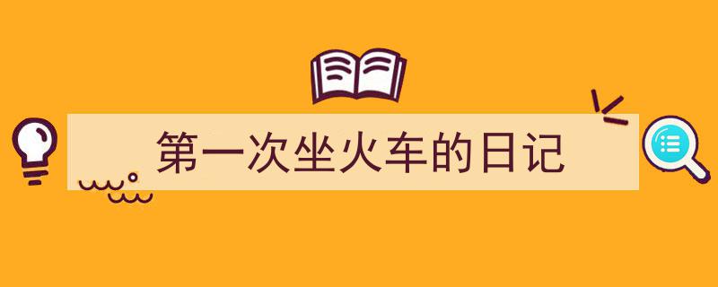 3招搞定《第一次坐火车的日记》写作。（精选5篇）"/