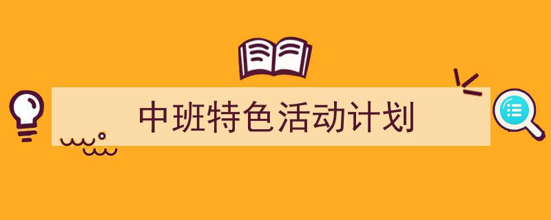 3招搞定《中班特色活动计划》写作。（精选5篇）"/