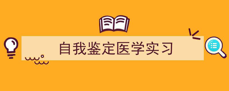 写作《自我鉴定医学实习》小技巧请记住这五点。（精选5篇）"/
