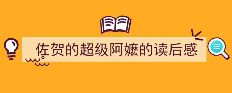 怎么写《佐贺的超级阿嬷的读后感》才能拿满分？（精选5篇）"/