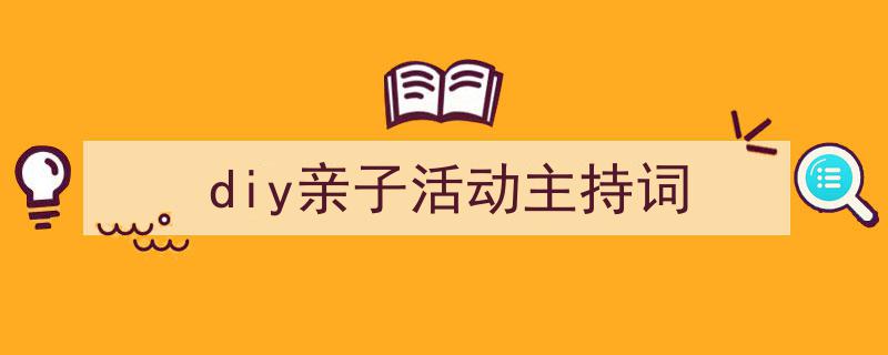 手把手教你写《diy亲子活动主持词》,（精选5篇）"/