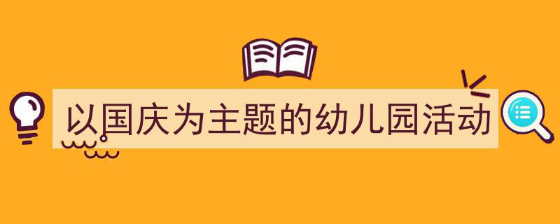 怎么写《以国庆为主题的幼儿园活动》才能拿满分？（精选5篇）"/