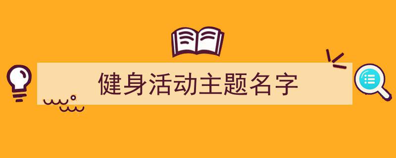 怎么写《健身活动主题名字》才能拿满分？（精选5篇）"/