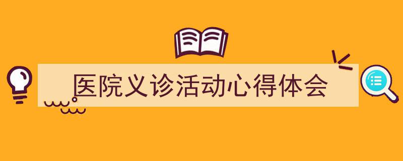 3招搞定《医院义诊活动心得体会》写作。（精选5篇）"/