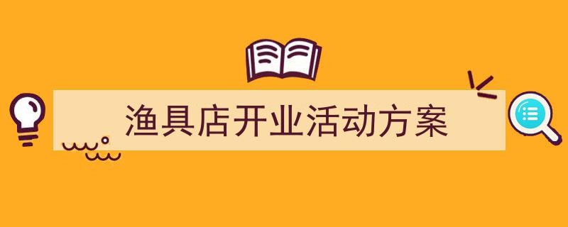 3招搞定《渔具店开业活动方案》写作。（精选5篇）"/