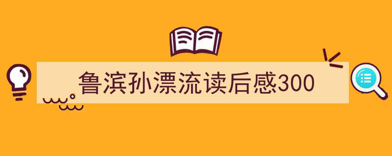 推荐《鲁滨孙漂流读后感300》相关写作范文范例（精选5篇）"/